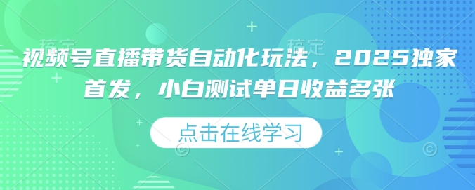 视频号直播带货自动化玩法，2025独家首发，小白测试单日收益多张【揭秘】-资源鲟