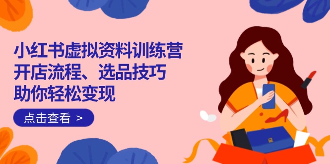 （14372期）小红书虚拟资料训练营：开店流程、选品技巧一网打尽，助你轻松变现-资源鲟