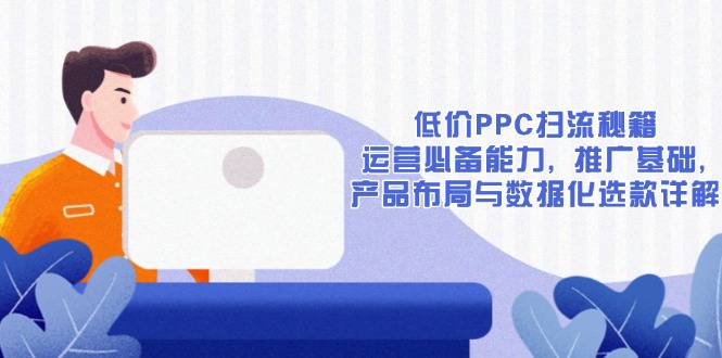 （13879期）低价PPC扫流秘籍：运营必备能力, 推广基础, 产品布局与数据化选款详解-资源鲟