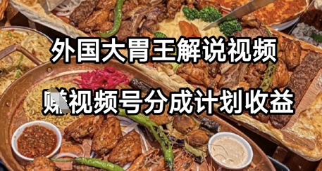 外国大胃王解说视频，挣视频号分成计划收益，操作简单，轻松月入过W-资源鲟