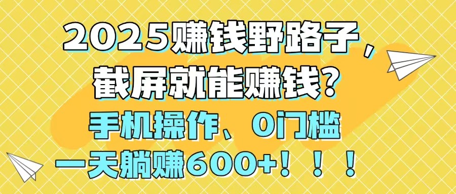 （14771期）2025赚钱野路子，截屏就能赚钱？手机操作0门槛，一天躺赚600+！！！-资源鲟