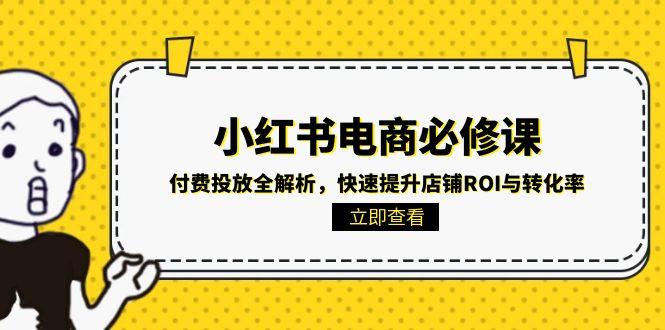 （15040期）小红书电商必修课：付费投放全解析，快速提升店铺ROI与转化率-资源鲟