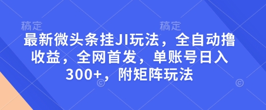 最新微头条挂JI玩法，全自动撸收益，全网首发，单账号日入300+，附矩阵玩法【揭秘】-资源鲟