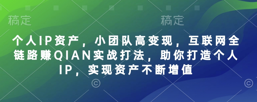 个人IP资产，小团队高变现，互联网全链路赚QIAN实战打法，助你打造个人IP，实现资产不断增值-资源鲟