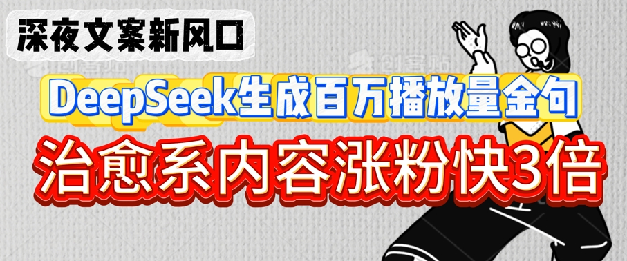 深夜文案新风口：DeepSeek生成百万播放量金句，治愈系内容涨粉快3倍-资源鲟