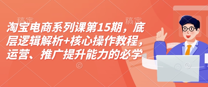 淘宝电商系列课第15期，底层逻辑解析+核心操作教程，运营、推广提升能力的必学课程+配套资料-资源鲟