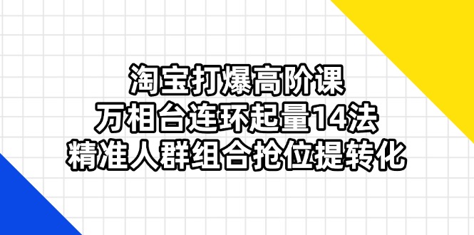（14298期）淘宝打爆高阶课：万相台连环起量14法，精准人群组合抢位提转化-资源鲟