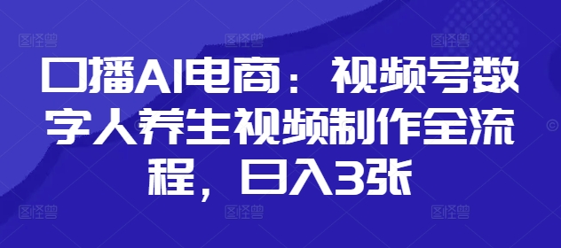 口播AI电商：视频号数字人养生视频制作全流程，日入3张-资源鲟