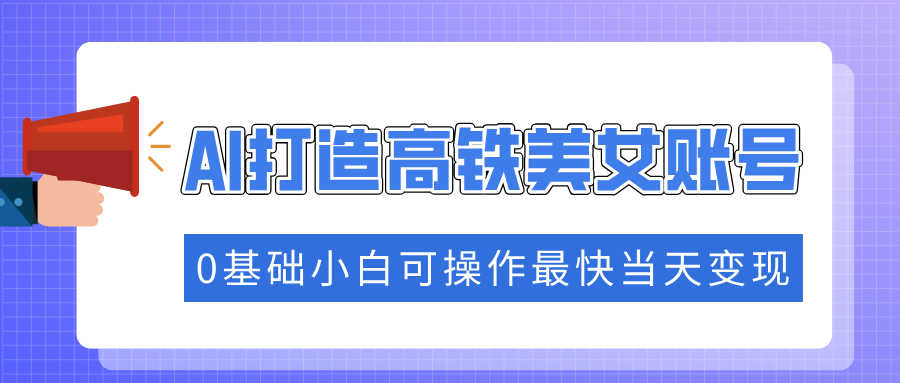 （14149期）抓住流量密码快速涨粉，AI打造高铁美女账号，0基础小白可操作最快当天变现-资源鲟