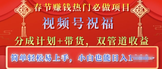 春节热门必做项目，视频号祝福，分成计划+带货，双管道收益，简单轻松易上手，小白也能日入多张-资源鲟