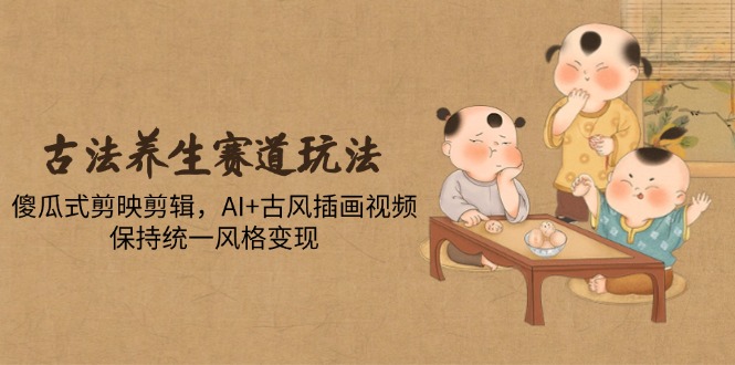 （14765期）古法养生赛道玩法，傻瓜式剪映剪辑，AI+古风插画视频，保持统一风格变现-资源鲟