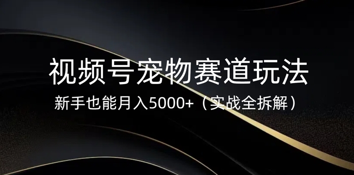 视频号宠物赛道玩法，新手也能月入5k(实战全拆解)-资源鲟
