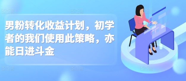 男粉转化收益计划，初学者的我们使用此策略，亦能日进斗金-资源鲟