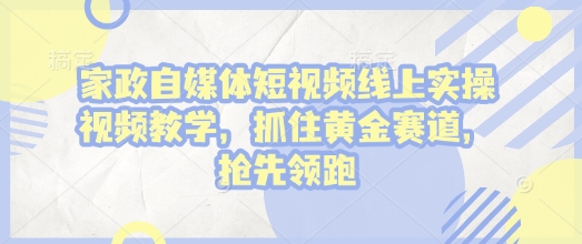 家政自媒体短视频线上实操视频教学，抓住黄金赛道，抢先领跑!-资源鲟