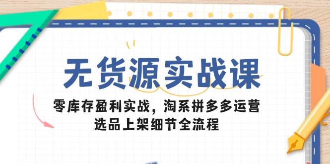 （14831期）无货源实战课：零库存盈利实战，淘系拼多多运营，选品上架细节全流程-资源鲟