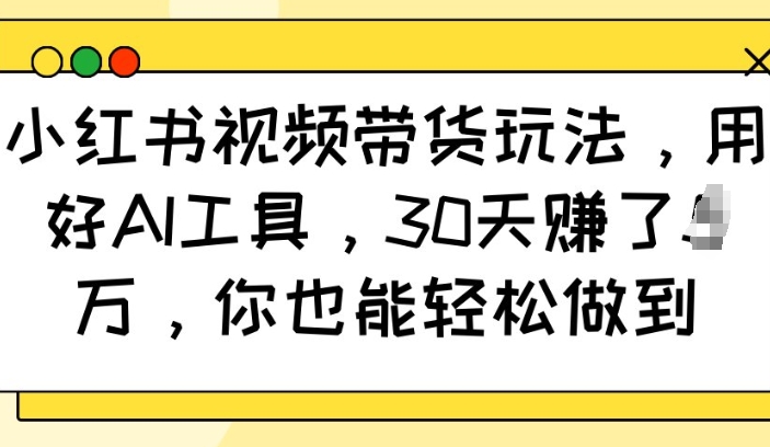 小红书视频带货玩法，用好AI工具，30天收益过W，你也能轻松做到-资源鲟