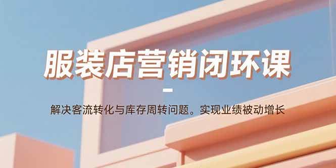 （15906期）服装店营销闭环课：解决客流转化与库存周转问题。实现业绩被动增长-资源鲟
