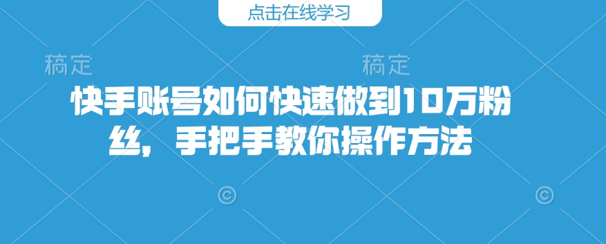 快手账号如何快速做到10万粉丝，手把手教你操作方法-资源鲟