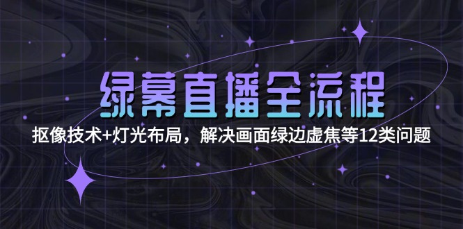 （15044期）绿幕直播全流程：抠像技术+灯光布局，解决画面绿边虚焦等12类问题-资源鲟