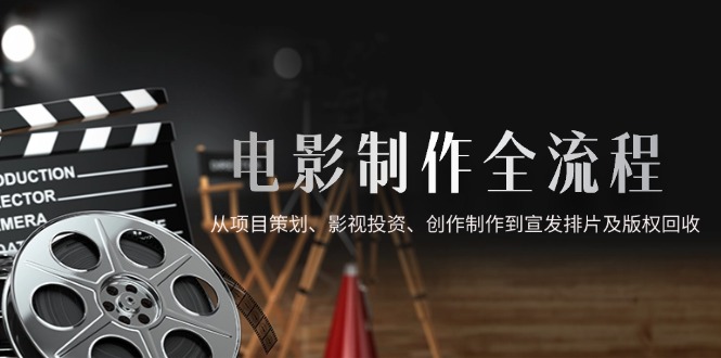 （14800期）电影制作全流程，从项目策划、影视投资、创作制作到宣发排片及版权回收-资源鲟