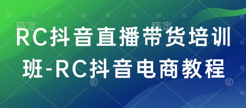 RC抖音直播带货培训班-RC抖音电商教程-资源鲟