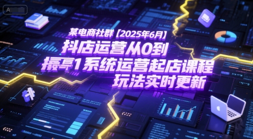 某电商社群【2025年6月】抖店运营从0到1系统运营起店课程，抖店最新玩法实时更新-资源鲟