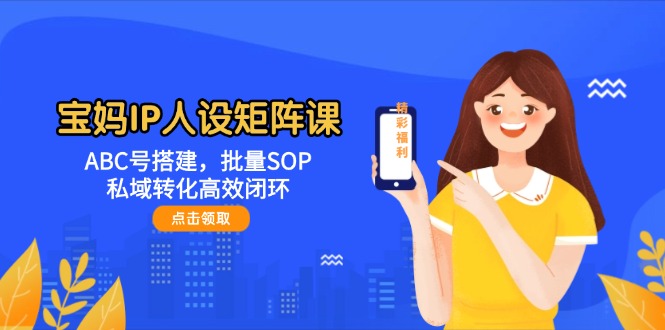 （14821期）宝妈IP人设矩阵课：ABC号搭建，批量SOP，私域转化高效闭环-资源鲟