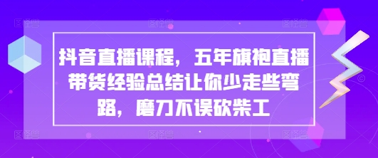 抖音直播课程，五年旗袍直播带货经验总结让你少走些弯路，磨刀不误砍柴工-资源鲟