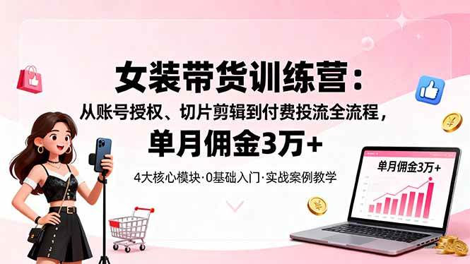 （16270期）女装带货特训营：从账号授权、切片剪辑到付费投流全流程，单月佣金3万+-资源鲟