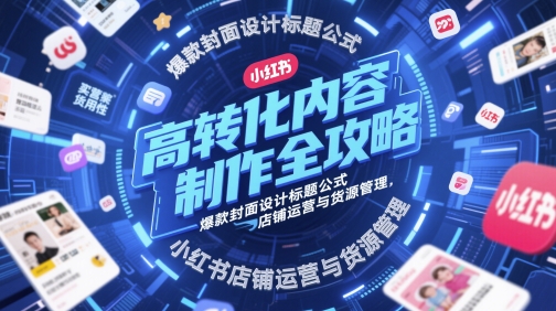 高转化内容制作全攻略，爆款封面设计标题公式，小红书店铺运营与货源管理-资源鲟