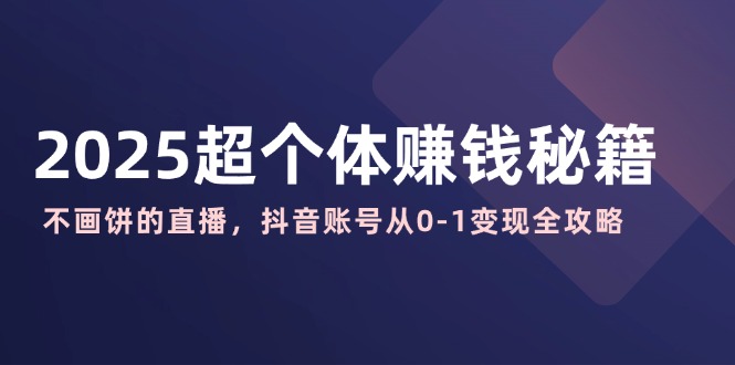 （14497期）2025超个体赚钱秘籍：不画饼的直播，抖音账号从0-1变现全攻略-资源鲟