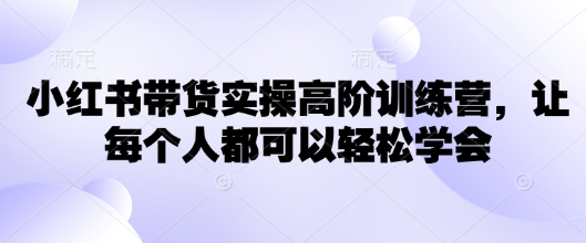 小红书带货实操高阶训练营，让每个人都可以轻松学会-资源鲟