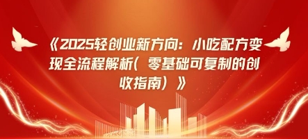 2025轻创业新方向：小吃配方变现全流程解析(零基础可复制的创收指南)-资源鲟