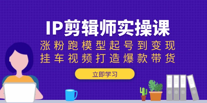（13980期）IP剪辑师实操课：涨粉跑模型起号到变现，挂车视频打造爆款带货-资源鲟