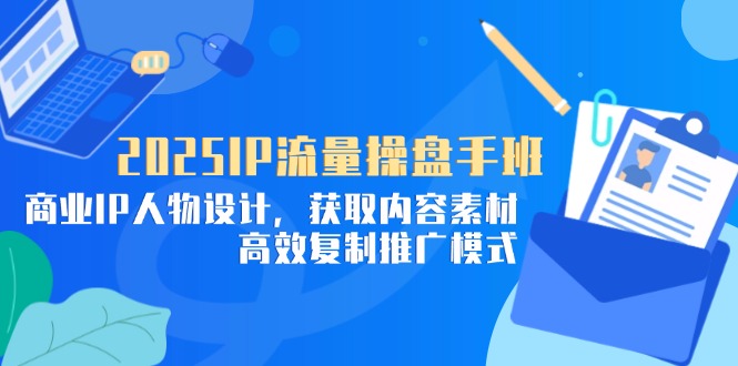 （14609期）2025IP流量操盘手班，商业IP人物设计，获取内容素材，高效复制推广模式-资源鲟