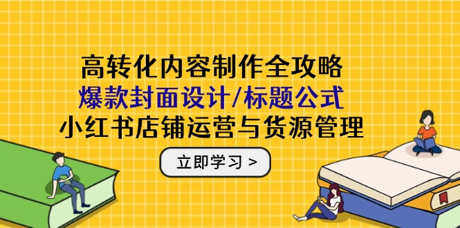 （14778期）高转化内容制作全攻略：爆款封面设计/标题公式，小红书店铺运营与货源管理-资源鲟