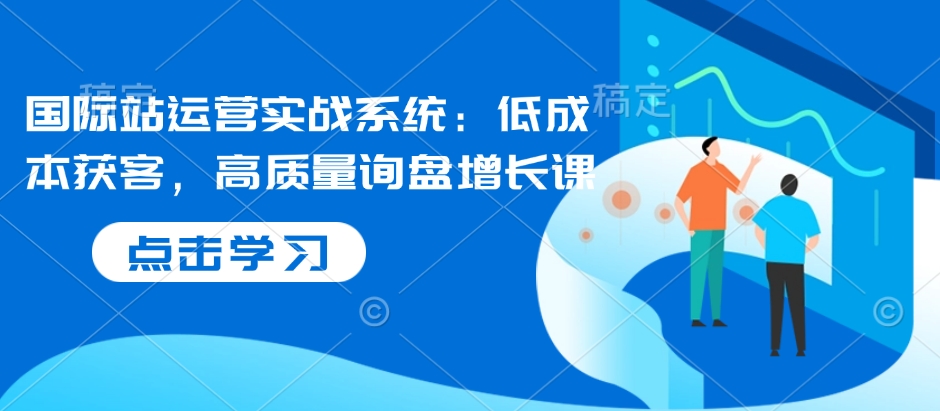国际站运营实战系统：低成本获客，高质量询盘增长课-资源鲟