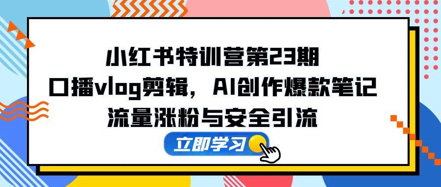 （14794期）小红书特训营第23期，口播vlog剪辑，AI创作爆款笔记，流量涨粉与安全引流-资源鲟