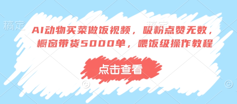 AI动物买菜做饭视频，吸粉点赞无数，橱窗带货5000单，喂饭级操作教程-资源鲟