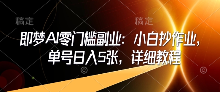 即梦AI零门槛副业：小白抄作业，单号日入5张，详细教程-资源鲟