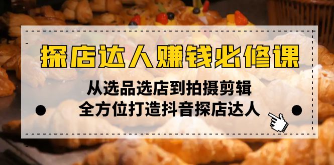 （13971期）探店达人赚钱必修课，从选品选店到拍摄剪辑，全方位打造抖音探店达人-资源鲟