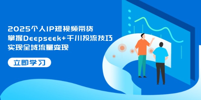（14458期）2025个人IP短视频带货，掌握Deepseek+千川投流技巧，实现全域流量变现-资源鲟