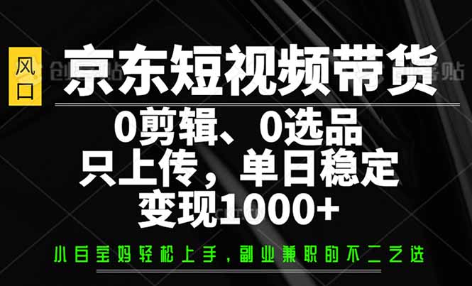 （14304期）京东短视频带货，0剪辑，0选品，只需上传素材，单日稳定变现1000+-资源鲟