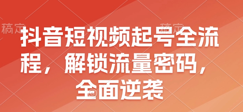 抖音短视频起号全流程，解锁流量密码，全面逆袭-资源鲟