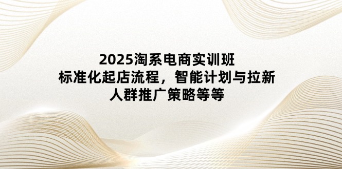 （14522期）2025淘系电商实训班：标准化起店流程，智能计划与拉新，人群推广策略等等-资源鲟