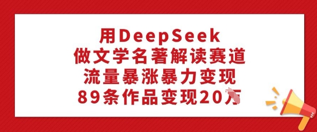 用DeepSeek做文学名著解读赛道，流量暴涨暴力变现，89条作品变现20W-资源鲟