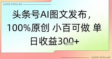 头条号AI图文发布，100%原创 小百可做，单日收益3张+-资源鲟