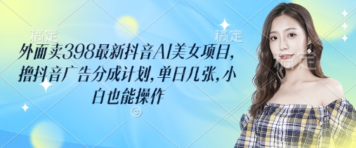 外面卖398最新抖音AI美女项目，撸抖音广告分成计划，单日几张，小白也能操作-资源鲟