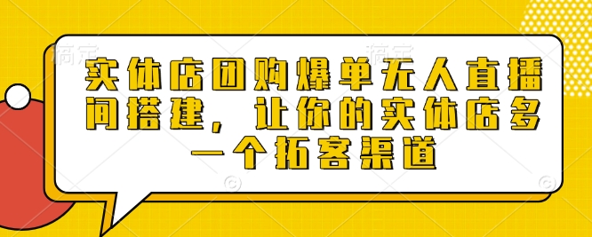 实体店团购爆单无人直播间搭建，让你的实体店多一个拓客渠道-资源鲟