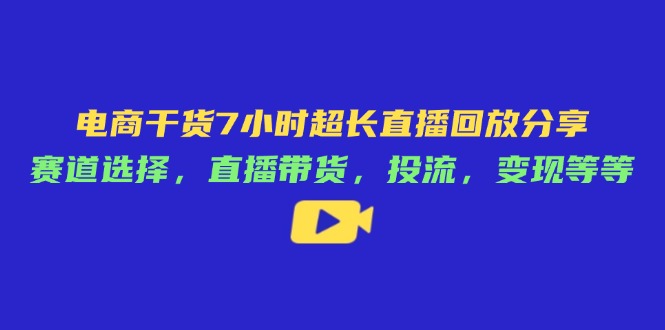 （14403期）电商干货7小时超长直播回放分享：赛道选择，直播带货，投流，变现等等-资源鲟
